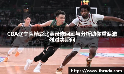 CBA辽宁队精彩比赛录像回顾与分析助你重温激烈对决瞬间