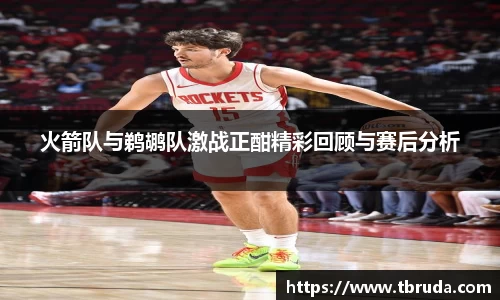 火箭队与鹈鹕队激战正酣精彩回顾与赛后分析